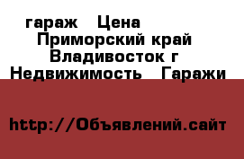 гараж › Цена ­ 30 000 - Приморский край, Владивосток г. Недвижимость » Гаражи   